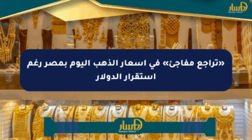 «تراجع مفاجئ» في أسعار الذهب اليوم بمصر رغم استقرار الدولار